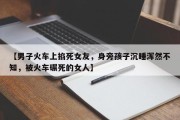 【男子火车上掐死女友，身旁孩子沉睡浑然不知，被火车碾死的女人】