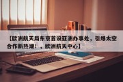 【欧洲航天局东京首设亚洲办事处，引爆太空合作新热潮！，欧洲航天中心】