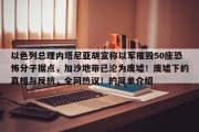 以色列总理内塔尼亚胡宣称以军摧毁50座恐怖分子据点，加沙地带已沦为废墟！废墟下的真相与反抗，全网热议！的简单介绍