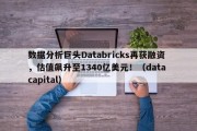 数据分析巨头Databricks再获融资，估值飙升至1340亿美元！（data capital）