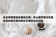 包含特朗普抛出重磅方案：承认俄罗斯对克里米亚和顿巴斯控制权引爆舆论的词条