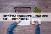 以色列考虑入侵西岸部分地区，巴以冲突急剧升级！（以色列巴以战争）