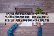 【英伟达豪掷千亿美元投资OpenAI数据中心布局引爆AI新赛道，等待arm收购获批准之际,英伟达发布多款ai技术落地产品】