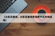 【火影忍者绝，火影忍者绝密宝匣什么时候返场】