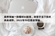 商界领袖一致看好AI前景，却苦于当下技术尚未成熟，2021年50位商业领袖