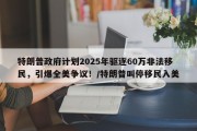 特朗普政府计划2025年驱逐60万非法移民，引爆全美争议！/特朗普叫停移民入美
