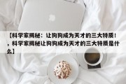 【科学家揭秘：让狗狗成为天才的三大特质！，科学家揭秘让狗狗成为天才的三大特质是什么】