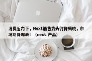 消费压力下，Next销售势头仍将揭晓，市场期待爆表！（next 产品）