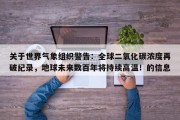 关于世界气象组织警告：全球二氧化碳浓度再破纪录，地球未来数百年将持续高温！的信息