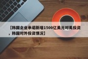 【韩国企业承诺新增1500亿美元对美投资，韩国对外投资情况】