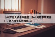 【68岁老人被卡车撞腿，数小时后不幸离世！，老人被卡车拦腰碾压】