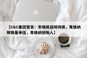 【C&C集团警告：市场挑战将持续，麦格纳斯销量承压，麦格纳创始人】