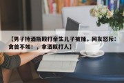 【男子持酒瓶殴打亲生儿子被捕，网友怒斥：禽兽不如！，拿酒瓶打人】