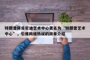 特朗普将肯尼迪艺术中心更名为“特朗普艺术中心”，引爆网络热议的简单介绍