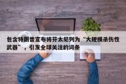 包含特朗普宣布将芬太尼列为“大规模杀伤性武器”，引发全球关注的词条