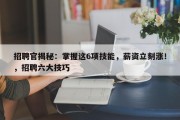 招聘官揭秘：掌握这6项技能，薪资立刻涨！，招聘六大技巧