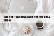 篮球直播在线观看/篮球直播在线观看免费高清直播