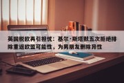 英国脱欧再引担忧：基尔·斯塔默五次拒绝排除重返欧盟可能性，为男朋友删除异性