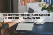 阿森纳主帅阿尔特塔预言：久保健英进球在即，引爆球迷期待！（cottrell阿森纳）