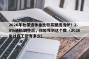 2026年社保退休金比较高额度出炉！2.8%通胀调整后，你能领到这个数（2026年社保工资有多少）