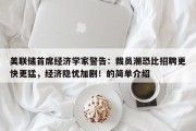 美联储首席经济学家警告：裁员潮恐比招聘更快更猛，经济隐忧加剧！的简单介绍