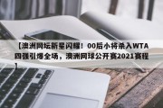 【澳洲网坛新星闪耀！00后小将杀入WTA四强引爆全场，澳洲网球公开赛2021赛程】