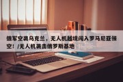 俄军空袭乌克兰，无人机越境闯入罗马尼亚领空！/无人机袭击俄罗斯基地
