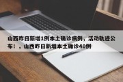山西昨日新增1例本土确诊病例，活动轨迹公布！，山西昨日新增本土确诊40例