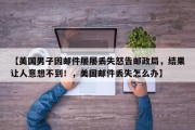 【美国男子因邮件屡屡丢失怒告邮政局，结果让人意想不到！，美国邮件丢失怎么办】