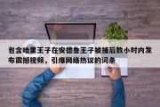 包含哈里王子在安德鲁王子被捕后数小时内发布震撼视频，引爆网络热议的词条