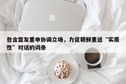 包含盟友重申协调立场，力促朝鲜重返“实质性”对话的词条