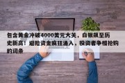 包含黄金冲破4000美元大关，白银飙至历史新高！避险资金疯狂涌入，投资者争相抢购的词条