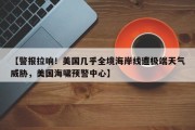 【警报拉响！美国几乎全境海岸线遭极端天气威胁，美国海啸预警中心】