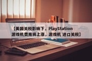 【美国关税影响下，PlayStation游戏机费用将上涨，游戏机 进口关税】