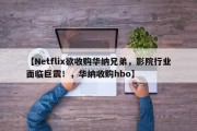 【Netflix欲收购华纳兄弟，影院行业面临巨震！，华纳收购hbo】