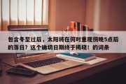 包含冬至过后，太阳将在何时重现傍晚5点后的落日？这个确切日期终于揭晓！的词条