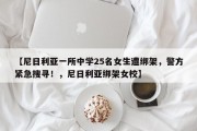 【尼日利亚一所中学25名女生遭绑架，警方紧急搜寻！，尼日利亚绑架女校】