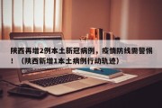 陕西再增2例本土新冠病例，疫情防线需警惕！（陕西新增1本土病例行动轨迹）