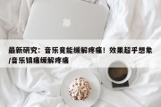 最新研究：音乐竟能缓解疼痛！效果超乎想象/音乐镇痛缓解疼痛