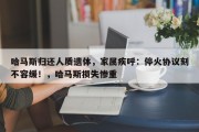 哈马斯归还人质遗体，家属疾呼：停火协议刻不容缓！，哈马斯损失惨重