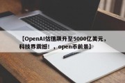 【OpenAI估值飙升至5000亿美元，科技界震撼！，open币前景】