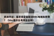 民调热议：是否该全面取消BBC电视执照费？（bbc是什么电视台全称）