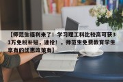 【师范生福利来了！学习理工科比较高可获31万免税补贴，速抢！，师范生免费教育学生享有的优惠政策有】