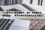 【《黑衣人》新片筹备中，威尔·史密斯能否回归成谜？，黑衣人威尔史密斯为什么不演了】