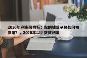 2026年利率风向标：你的钱袋子将如何被影响？，2016年以后贷款利率