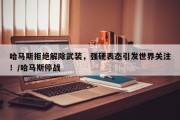 哈马斯拒绝解除武装，强硬表态引发世界关注！/哈马斯停战