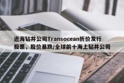 近海钻井公司Transocean折价发行股票，股价暴跌/全球前十海上钻井公司