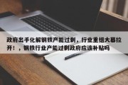 政府出手化解钢铁产能过剩，行业重组大幕拉开！，钢铁行业产能过剩政府应该补贴吗
