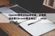OpenAI推出Atlas浏览器，正面挑战谷歌Chrome霸主地位！，atlas github