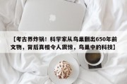 【考古界炸锅！科学家从鸟巢翻出650年前文物，背后真相令人震惊，鸟巢中的科技】